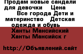 Продам новые сандали для девочки  › Цена ­ 3 500 - Все города Дети и материнство » Детская одежда и обувь   . Ханты-Мансийский,Ханты-Мансийск г.